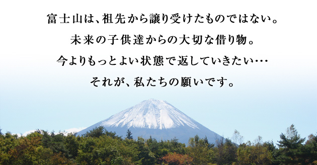 富士山は、祖先から譲り受けたものではない。未来の子供達からの大切な借り物。今よりもっとよい状態で返していきたい・・・それが、富士山登山学校ごうりきの願いです。